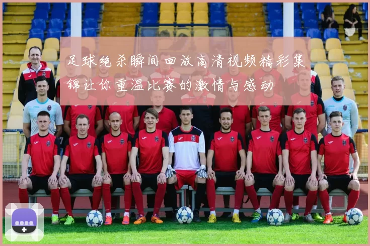 足球绝杀瞬间回放高清视频精彩集锦让你重温比赛的激情与感动