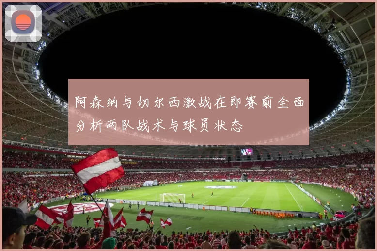 阿森纳与切尔西激战在即赛前全面分析两队战术与球员状态