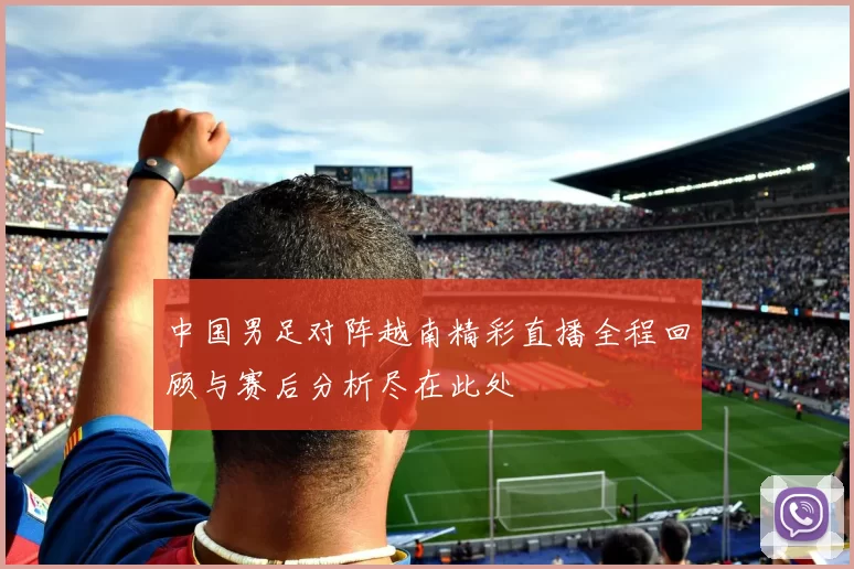 中国男足对阵越南精彩直播全程回顾与赛后分析尽在此处