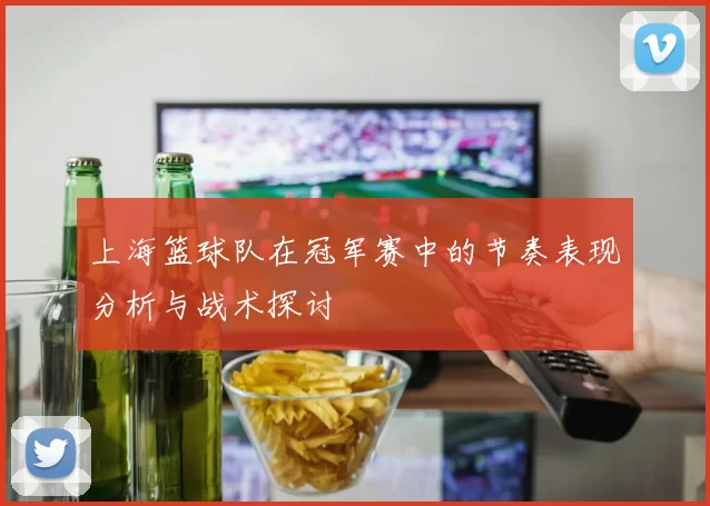 上海篮球队在冠军赛中的节奏表现分析与战术探讨