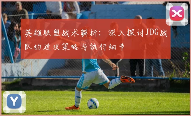 英雄联盟战术解析：深入探讨JDG战队的进攻策略与执行细节