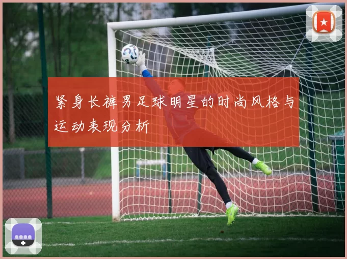 紧身长裤男足球明星的时尚风格与运动表现分析