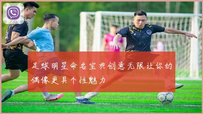 足球明星命名宝典创意无限让你的偶像更具个性魅力