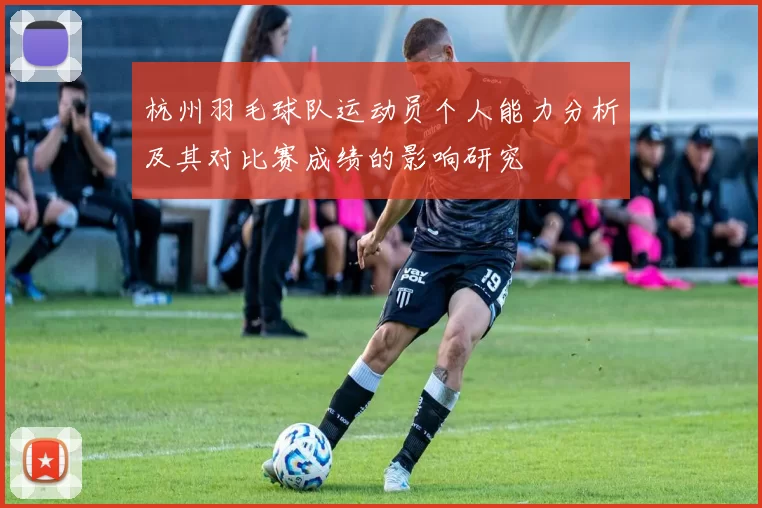 杭州羽毛球队运动员个人能力分析及其对比赛成绩的影响研究