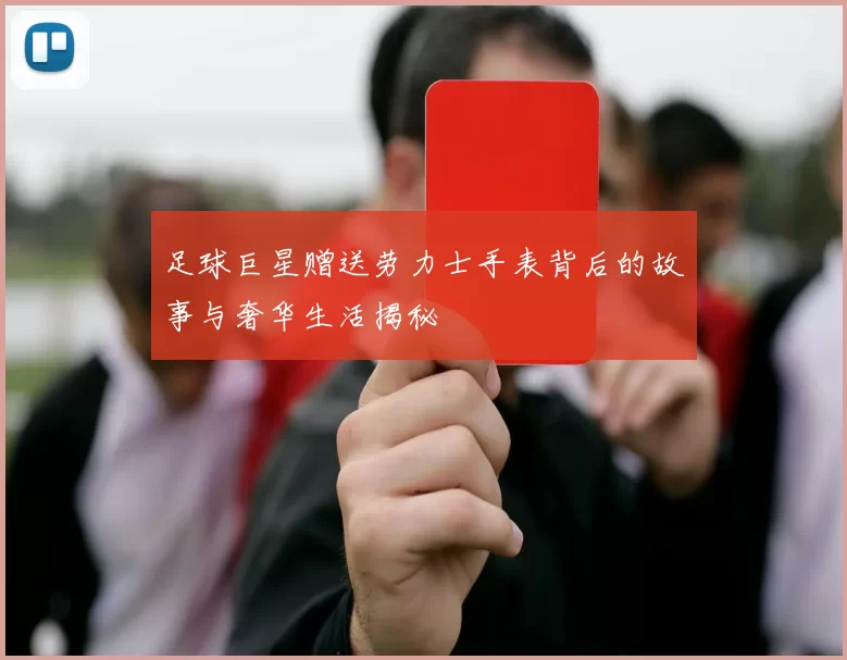 足球巨星赠送劳力士手表背后的故事与奢华生活揭秘