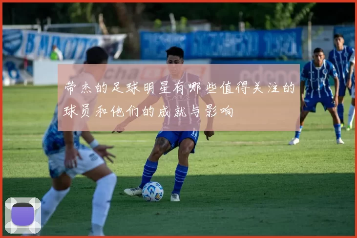 带杰的足球明星有哪些值得关注的球员和他们的成就与影响