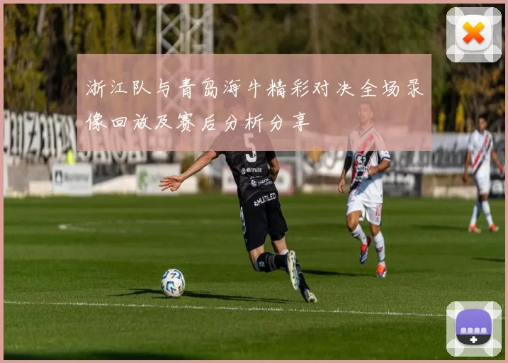 浙江队与青岛海牛精彩对决全场录像回放及赛后分析分享