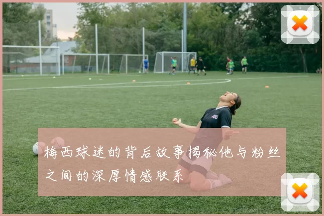 梅西球迷的背后故事揭秘他与粉丝之间的深厚情感联系