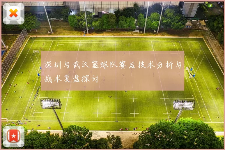 深圳与武汉篮球队赛后技术分析与战术复盘探讨