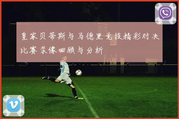 皇家贝蒂斯与马德里竞技精彩对决比赛录像回顾与分析