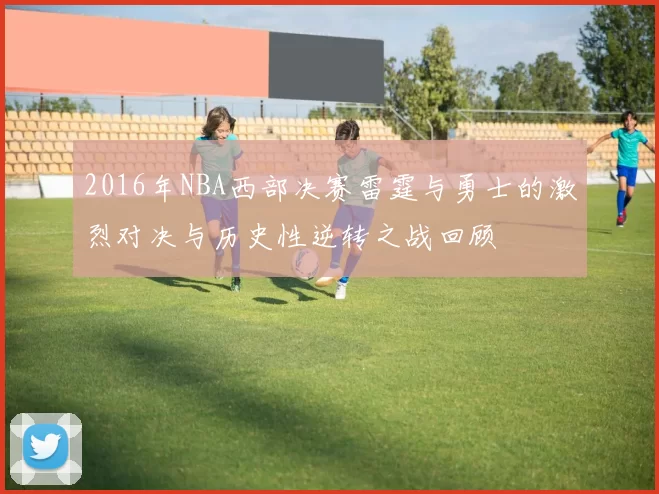 2016年NBA西部决赛雷霆与勇士的激烈对决与历史性逆转之战回顾