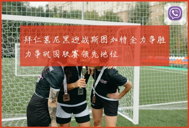 拜仁慕尼黑迎战斯图加特全力争胜力争巩固联赛领先地位
