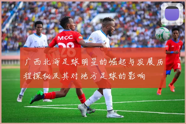 广西北海足球明星的崛起与发展历程探秘及其对地方足球的影响