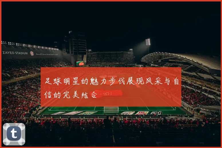 足球明星的魅力步伐展现风采与自信的完美结合