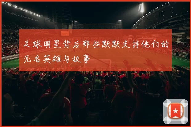 足球明星背后那些默默支持他们的无名英雄与故事