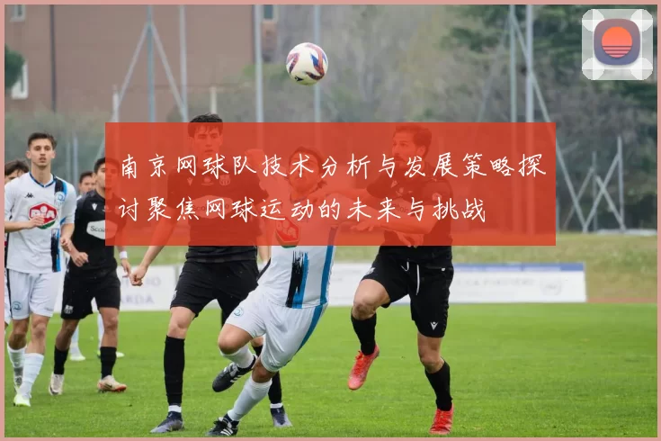 南京网球队技术分析与发展策略探讨聚焦网球运动的未来与挑战