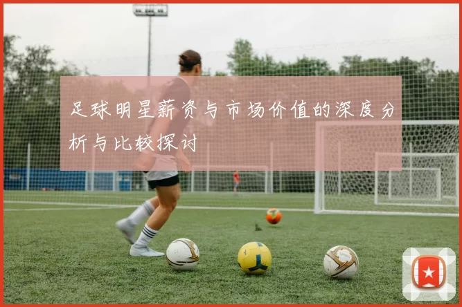 足球明星薪资与市场价值的深度分析与比较探讨