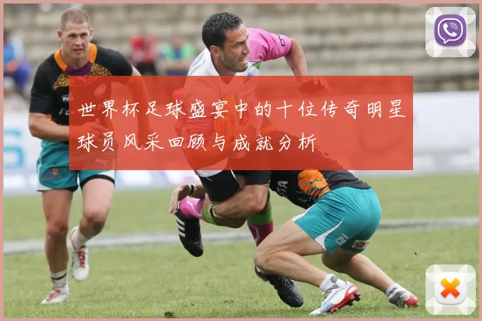 世界杯足球盛宴中的十位传奇明星球员风采回顾与成就分析