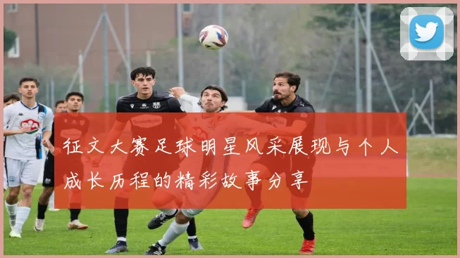 征文大赛足球明星风采展现与个人成长历程的精彩故事分享