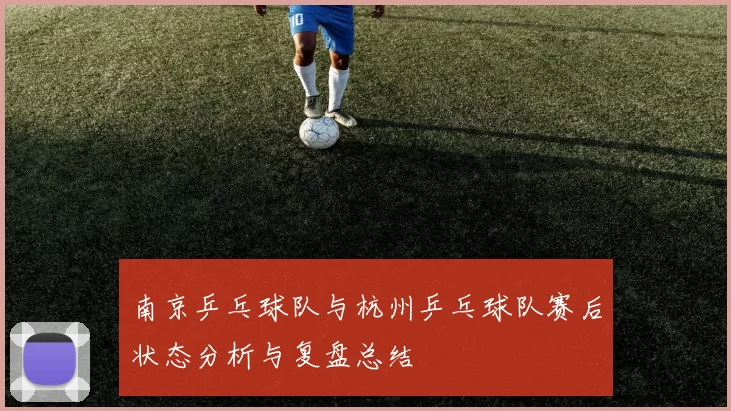 南京乒乓球队与杭州乒乓球队赛后状态分析与复盘总结