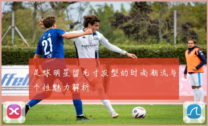 足球明星留毛寸发型的时尚潮流与个性魅力解析