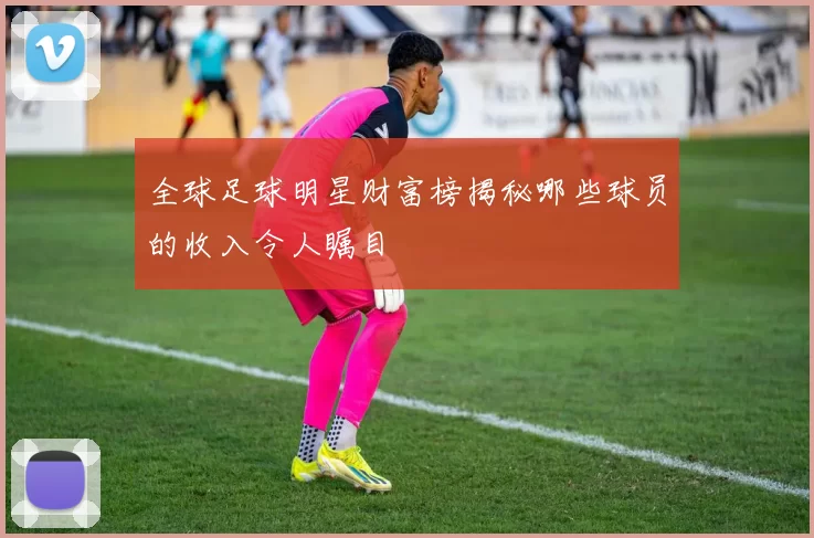 全球足球明星财富榜揭秘哪些球员的收入令人瞩目