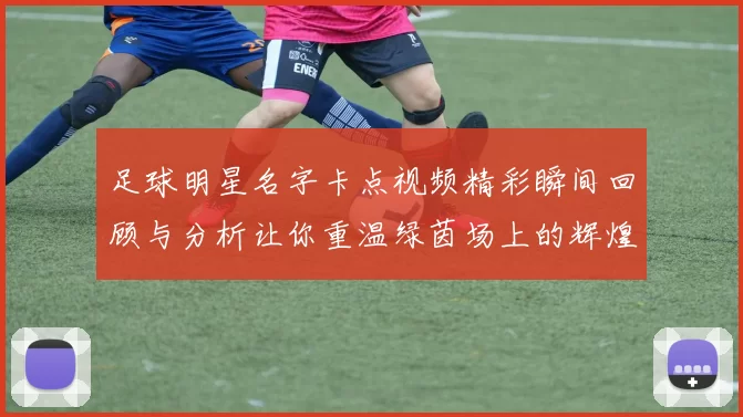 足球明星名字卡点视频精彩瞬间回顾与分析让你重温绿茵场上的辉煌时刻