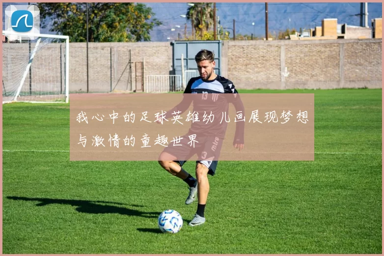 我心中的足球英雄幼儿画展现梦想与激情的童趣世界