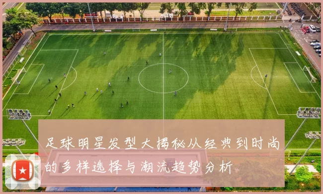 足球明星发型大揭秘从经典到时尚的多样选择与潮流趋势分析