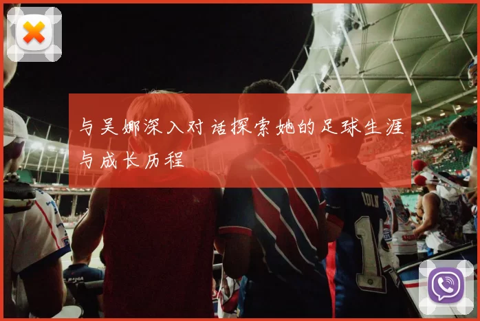 与吴娜深入对话探索她的足球生涯与成长历程