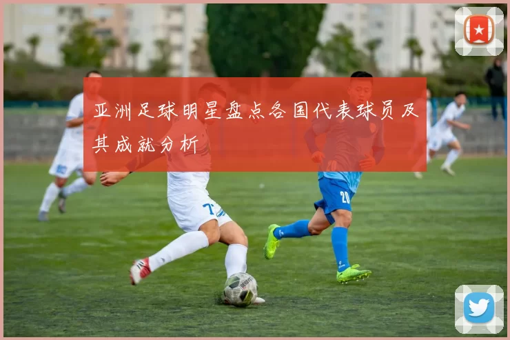 亚洲足球明星盘点各国代表球员及其成就分析