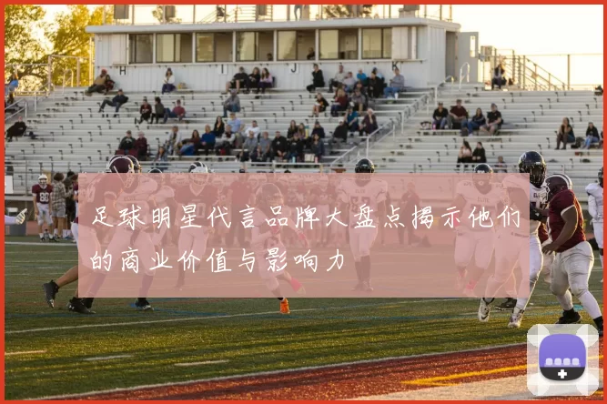 足球明星代言品牌大盘点揭示他们的商业价值与影响力