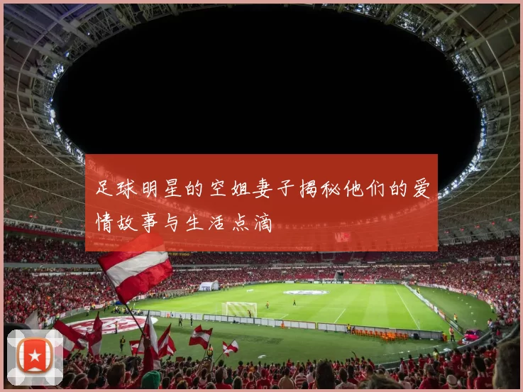 足球明星的空姐妻子揭秘他们的爱情故事与生活点滴