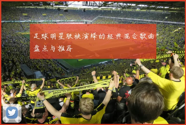 足球明星联袂演绎的经典混合歌曲盘点与推荐